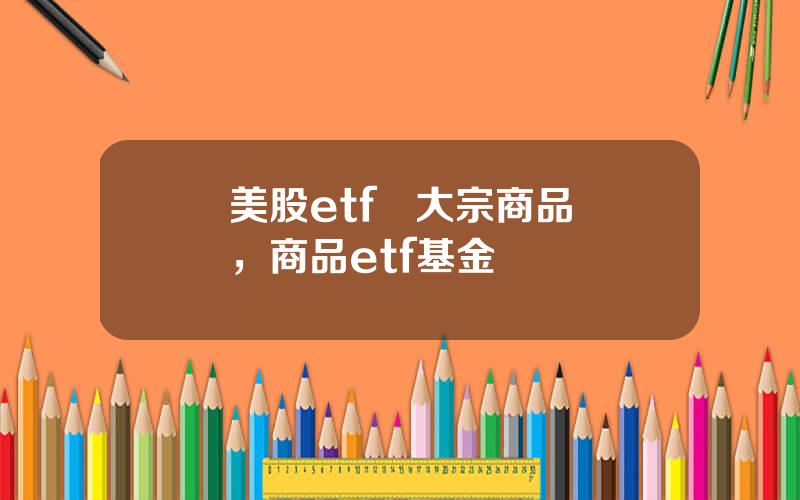 美股etf   大宗商品，商品etf基金